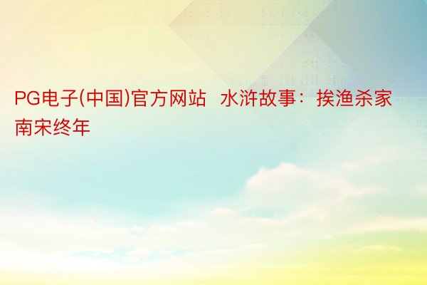 PG电子(中国)官方网站  水浒故事：挨渔杀家南宋终年