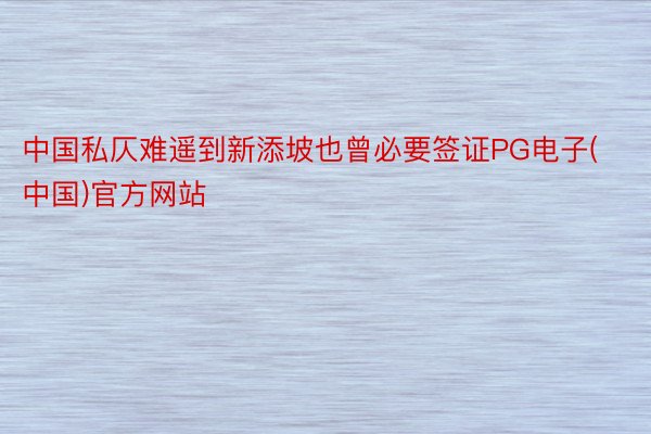 中国私仄难遥到新添坡也曾必要签证PG电子(中国)官方网站
