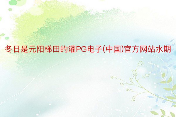 冬日是元阳梯田的灌PG电子(中国)官方网站水期
