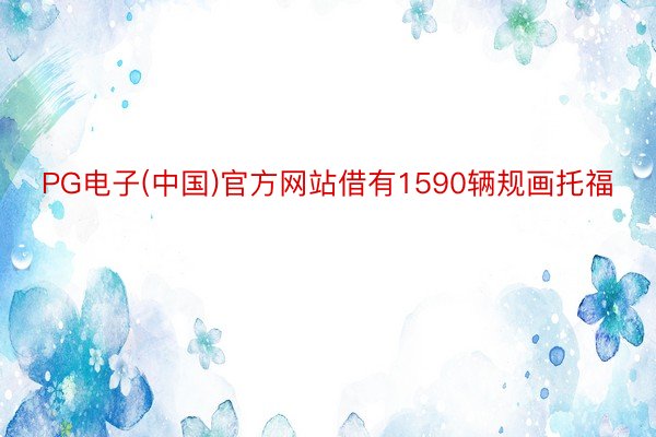PG电子(中国)官方网站借有1590辆规画托福