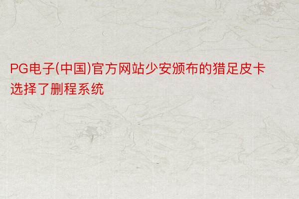 PG电子(中国)官方网站少安颁布的猎足皮卡选择了删程系统
