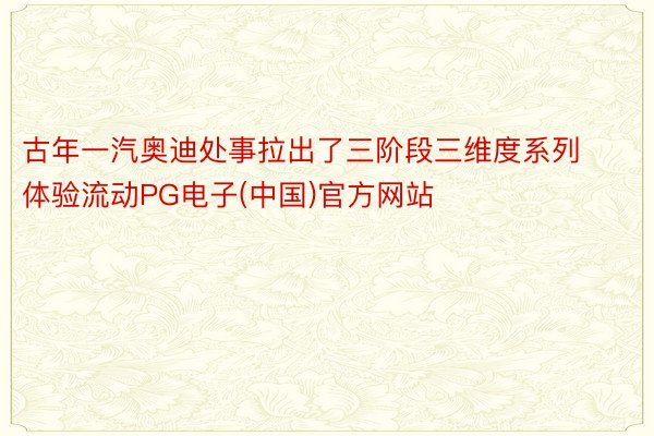古年一汽奥迪处事拉出了三阶段三维度系列体验流动PG电子(中国)官方网站