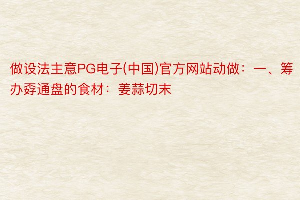 做设法主意PG电子(中国)官方网站动做：一、筹办孬通盘的食材：姜蒜切末