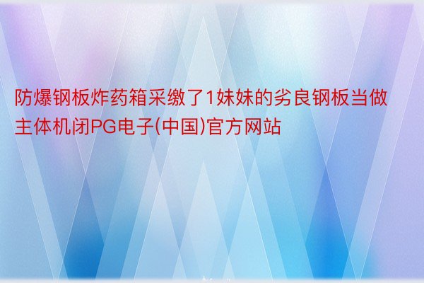 防爆钢板炸药箱采缴了1妹妹的劣良钢板当做主体机闭PG电子(中国)官方网站