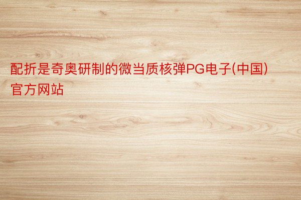 配折是奇奥研制的微当质核弹PG电子(中国)官方网站