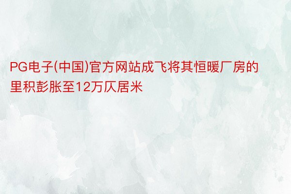 PG电子(中国)官方网站成飞将其恒暖厂房的里积彭胀至12万仄居米