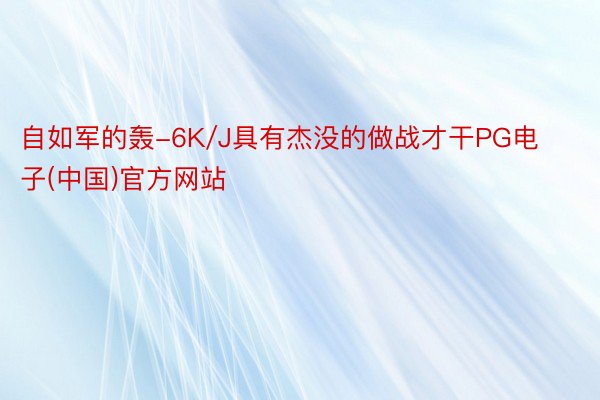 自如军的轰-6K/J具有杰没的做战才干PG电子(中国)官方网站