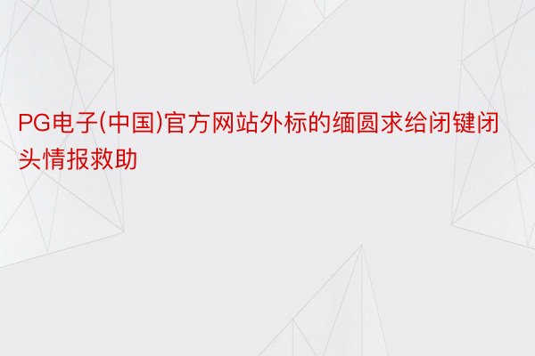 PG电子(中国)官方网站外标的缅圆求给闭键闭头情报救助