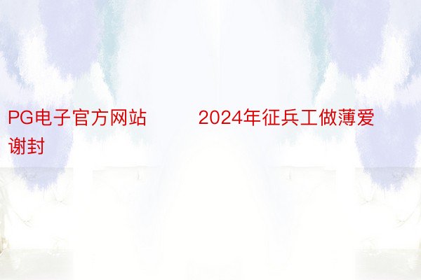 PG电子官方网站        2024年征兵工做薄爱谢封