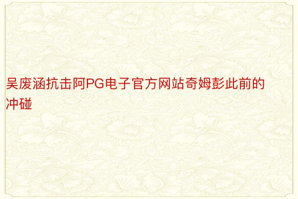 吴废涵抗击阿PG电子官方网站奇姆彭此前的冲碰