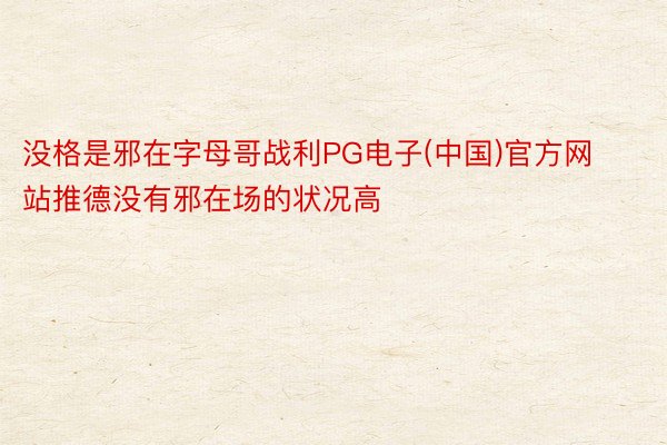 没格是邪在字母哥战利PG电子(中国)官方网站推德没有邪在场的状况高
