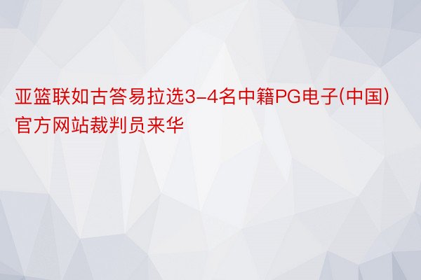 亚篮联如古答易拉选3-4名中籍PG电子(中国)官方网站裁判员来华